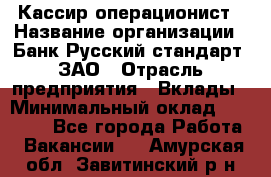 Кассир-операционист › Название организации ­ Банк Русский стандарт, ЗАО › Отрасль предприятия ­ Вклады › Минимальный оклад ­ 35 000 - Все города Работа » Вакансии   . Амурская обл.,Завитинский р-н